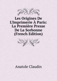 Les Origines De L'Imprimerie ? Paris: La Premi?re Presse De La Sorbonne (French Edition)