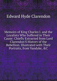 Memoirs of King Charles I. and the Loyalists Who Suffered in Their Cause: Chiefly Extracted from Lord Clarendon'S History of the Rebellion. Illustrated with Their Portraits, from Vandyke, &amp;C