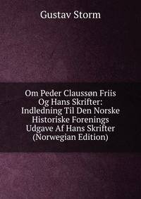 Om Peder Clausson Friis Og Hans Skrifter: Indledning Til Den Norske Historiske Forenings Udgave Af Hans Skrifter (Norwegian Edition)