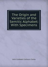 The Origin and Varieties of the Semitic Alphabet: With Specimens