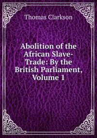 Abolition of the African Slave-Trade: By the British Parliament, Volume 1
