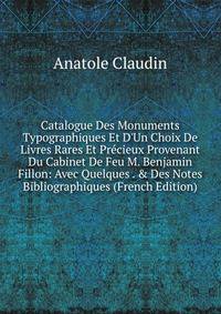 Catalogue Des Monuments Typographiques Et D'Un Choix De Livres Rares Et Pr?cieux Provenant Du Cabinet De Feu M. Benjamin Fillon: Avec Quelques . &amp; Des Notes Bibliographiques (French Edition)