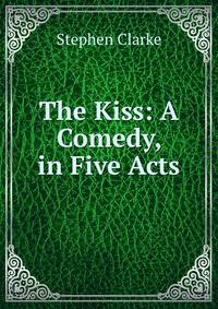 The Kiss: A Comedy, in Five Acts