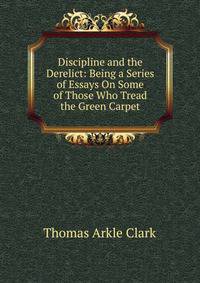 Discipline and the Derelict: Being a Series of Essays On Some of Those Who Tread the Green Carpet