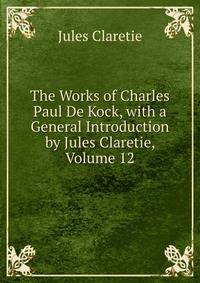 The Works of Charles Paul De Kock, with a General Introduction by Jules Claretie, Volume 12
