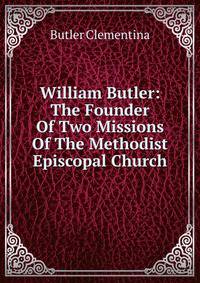 William Butler: The Founder Of Two Missions Of The Methodist Episcopal Church