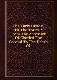 The Early History Of The Tories,: From The Accession Of Charles The Second To The Death Of .
