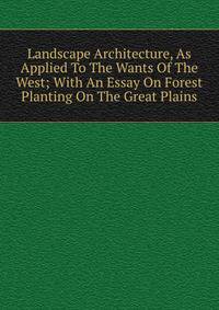 Landscape Architecture, As Applied To The Wants Of The West; With An Essay On Forest Planting On The Great Plains