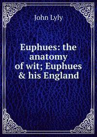 Euphues: the anatomy of wit; Euphues &amp; his England