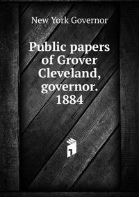 Public papers of Grover Cleveland, governor. 1884