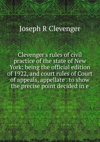 Clevenger's rules of civil practice of the state of New York: being the official edition of 1922, and court rules of Court of appeals, appellate . to show the precise point decided in e