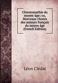 Chrestomathie du moyen-age; ou, Morceaux choisis des auteurs francais du moyen age (French Edition)