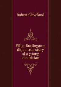 What Burlingame did; a true story of a young electrician
