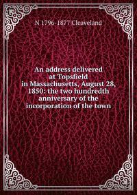 An address delivered at Topsfield in Massachusetts, August 28, 1850: the two hundredth anniversary of the incorporation of the town