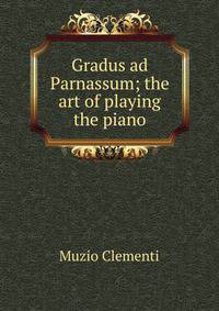 Gradus ad Parnassum; the art of playing the piano