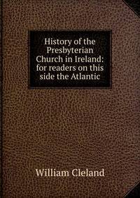History of the Presbyterian Church in Ireland: for readers on this side the Atlantic