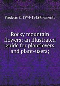 Rocky mountain flowers; an illustrated guide for plantlovers and plant-users;