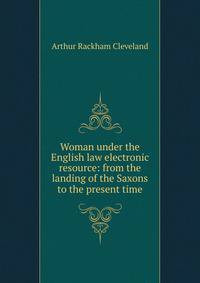 Woman under the English law electronic resource: from the landing of the Saxons to the present time