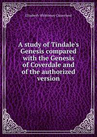 A study of Tindale's Genesis compared with the Genesis of Coverdale and of the authorized version