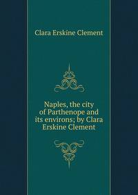 Naples, the city of Parthenope and its environs; by Clara Erskine Clement