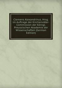 Clemens Alexandrinus. Hrsg. im Auftrage der Kirchenv?ter-Commission der K?nigl. Preussischen Akademie der Wissenschaften (German Edition)