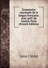 Grammaire raisonnee de la langue francaise. Avec pref. de Gaston Paris (French Edition)