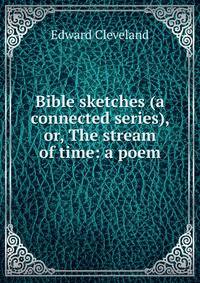 Bible sketches (a connected series), or, The stream of time: a poem