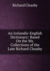 An Icelandic-English Dictionary: Based On the Ms. Collections of the Late Richard Cleasby