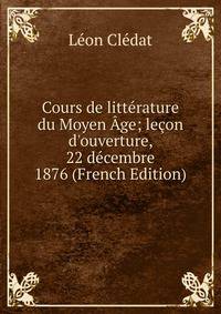 Cours de litt?rature du Moyen ?ge; le?on d'ouverture, 22 d?cembre 1876 (French Edition)