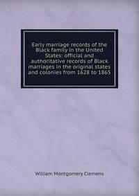 Early marriage records of the Black family in the United States: official and authoritative records of Black marriages in the original states and colonies from 1628 to 1865
