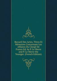 Recueil Des Actes, Titres Et Memoires Concernant Les Affaires Du Clerge De France Ed. by P. Le Merre and P. Le Merre the Younger. (French Edition)
