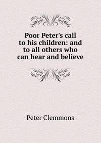 Poor Peter's call to his children: and to all others who can hear and believe