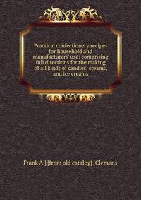 Practical confectionery recipes for household and manufacturers' use; comprising full directions for the making of all kinds of candies, creams, and ice creams
