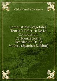 Combustibles Vegetales: Teoria Y Practica De La Combustion, Carbonizacion Y Destilacion De La Madera (Spanish Edition)