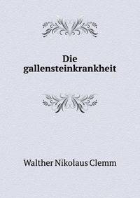 Die Gallensteinkrankheit, Ihre Haufigkeit, Ihre Entstehung, Verhutung Und Heilung Durch Innere Behandlung (German Edition)