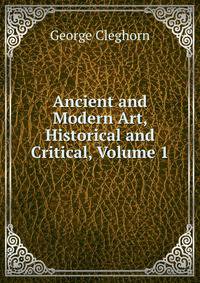 Ancient and Modern Art, Historical and Critical, Volume 1