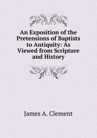 An Exposition of the Pretensions of Baptists to Antiquity: As Viewed from Scripture and History