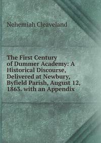 The First Century of Dummer Academy: A Historical Discourse, Delivered at Newbury, Byfield Parish, August 12, 1863. with an Appendix