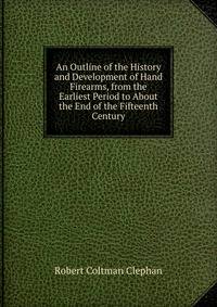 An Outline of the History and Development of Hand Firearms, from the Earliest Period to About the End of the Fifteenth Century