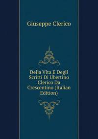 Della Vita E Degli Scritti Di Ubertino Clerico Da Crescentino (Italian Edition)