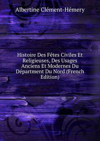 Histoire Des Fetes Civiles Et Religieuses, Des Usages Anciens Et Modernes Du Department Du Nord (French Edition)