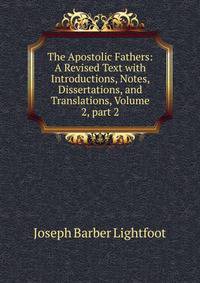 The Apostolic Fathers: A Revised Text with Introductions, Notes, Dissertations, and Translations, Volume 2, part 2