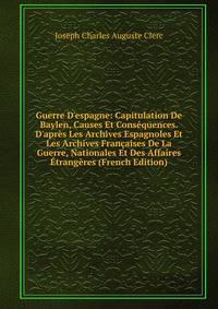 Guerre D'espagne: Capitulation De Baylen, Causes Et Cons?quences. D'apr?s Les Archives Espagnoles Et Les Archives Fran?aises De La Guerre, Nationales Et Des Affaires ?trang?res (French Edition)