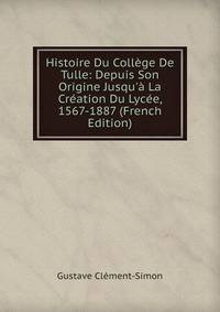 Histoire Du Coll?ge De Tulle: Depuis Son Origine Jusqu'? La Cr?ation Du Lyc?e, 1567-1887 (French Edition)