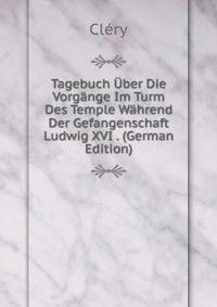 Tagebuch Uber Die Vorgange Im Turm Des Temple Wahrend Der Gefangenschaft Ludwig XVI . (German Edition)