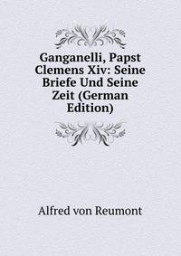 Ganganelli, Papst Clemens Xiv: Seine Briefe Und Seine Zeit (German Edition)