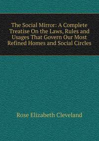 The Social Mirror: A Complete Treatise On the Laws, Rules and Usages That Govern Our Most Refined Homes and Social Circles
