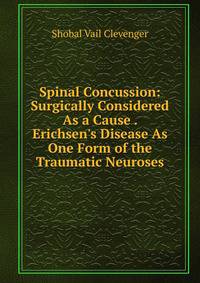 Spinal Concussion: Surgically Considered As a Cause . Erichsen's Disease As One Form of the Traumatic Neuroses