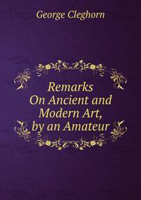 Remarks On Ancient and Modern Art, by an Amateur