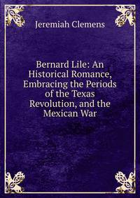 Bernard Lile: An Historical Romance, Embracing the Periods of the Texas Revolution, and the Mexican War